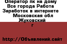 Оператор пк на дому - Все города Работа » Заработок в интернете   . Московская обл.,Жуковский г.